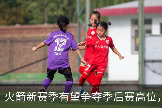 火箭新赛季有望争夺季后赛高位，依赖主力回归和年轻球员成长